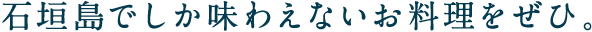 石垣島でしか味わえないお料理をぜひ。